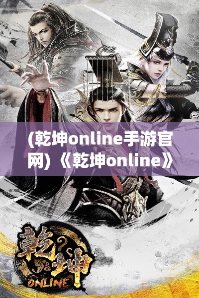 (乾坤online手游官网) 《乾坤online》新势力崛起：释放潜能，掌控无限可能！结盟、征战、共创辉煌！